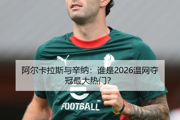 阿尔卡拉斯与辛纳：谁是2026温网夺冠最大热门？