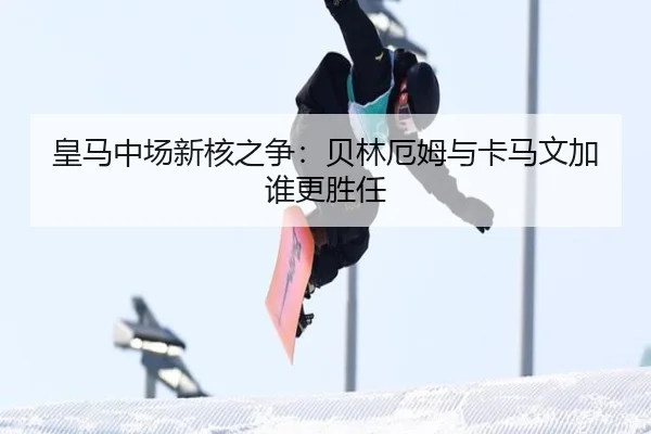 皇马中场新核之争：贝林厄姆与卡马文加谁更胜任