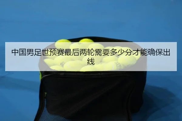 中国男足世预赛最后两轮需要多少分才能确保出线