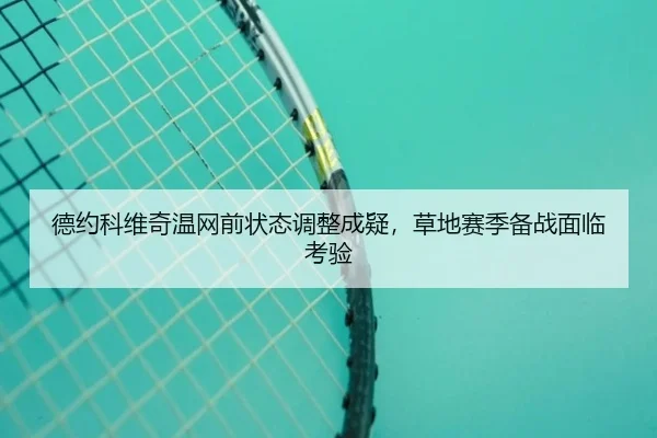 德约科维奇温网前状态调整成疑，草地赛季备战面临考验